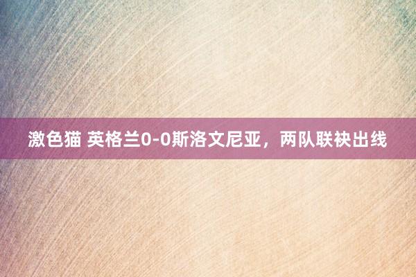 激色猫 英格兰0-0斯洛文尼亚，两队联袂出线