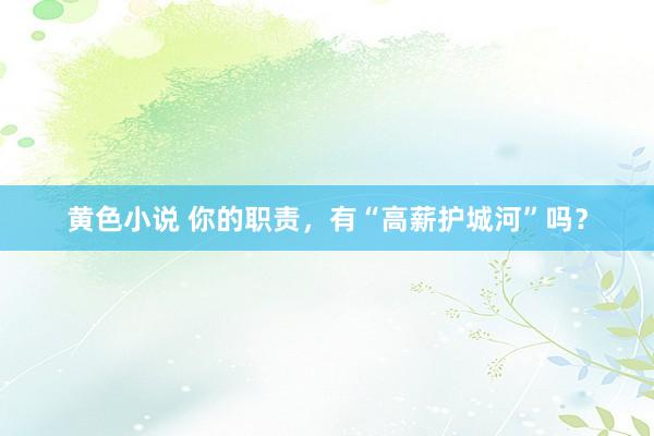 黄色小说 你的职责，有“高薪护城河”吗？