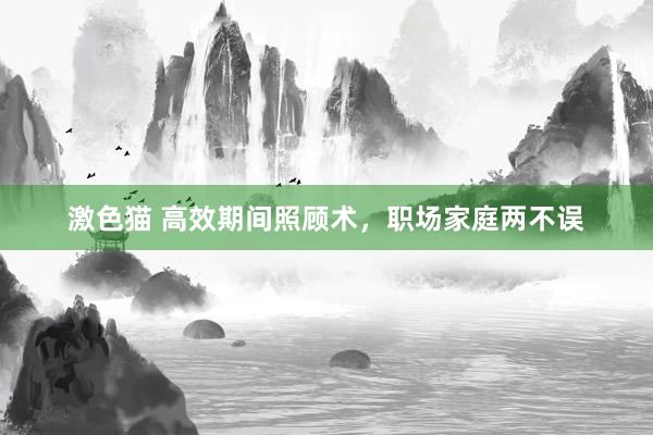 激色猫 高效期间照顾术，职场家庭两不误