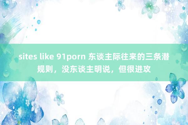 sites like 91porn 东谈主际往来的三条潜规则，没东谈主明说，但很进攻