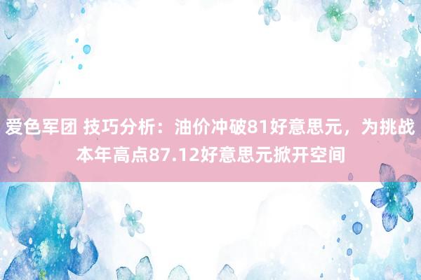 爱色军团 技巧分析：油价冲破81好意思元，为挑战本年高点87.12好意思元掀开空间