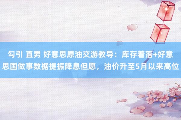 勾引 直男 好意思原油交游教导：库存着落+好意思国做事数据提振降息但愿，油价升至5月以来高位