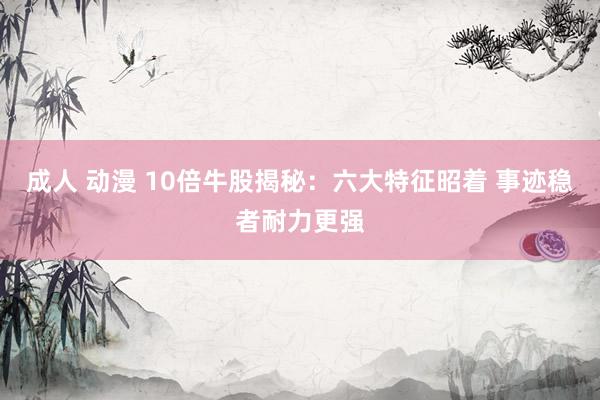 成人 动漫 10倍牛股揭秘：六大特征昭着 事迹稳者耐力更强