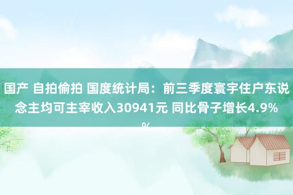 国产 自拍偷拍 国度统计局：前三季度寰宇住户东说念主均可主宰收入30941元 同比骨子增长4.9%