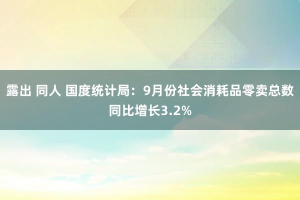 露出 同人 国度统计局：9月份社会消耗品零卖总数同比增长3.2%
