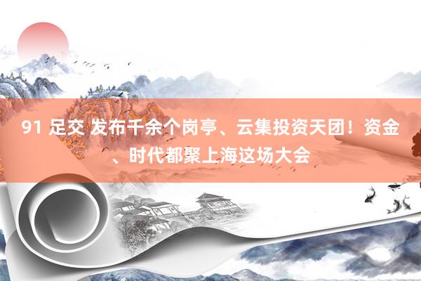 91 足交 发布千余个岗亭、云集投资天团！资金、时代都聚上海这场大会