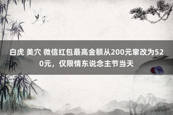 白虎 美穴 微信红包最高金额从200元窜改为520元，仅限情东说念主节当天