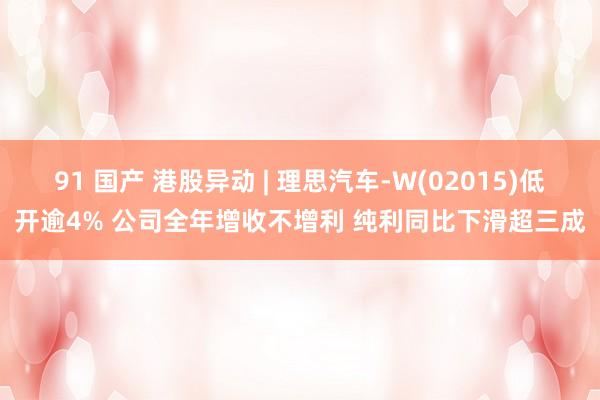 91 国产 港股异动 | 理思汽车-W(02015)低开逾4% 公司全年增收不增利 纯利同比下滑超三成