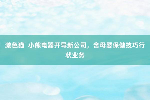 激色猫  小熊电器开导新公司，含母婴保健技巧行状业务