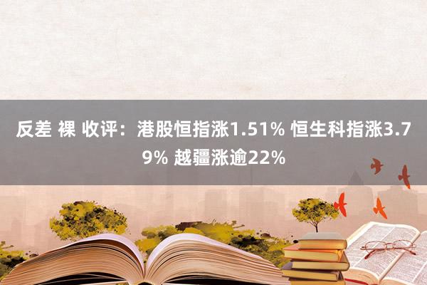 反差 裸 收评：港股恒指涨1.51% 恒生科指涨3.79% 越疆涨逾22%