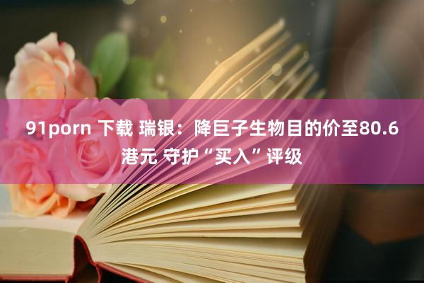 91porn 下载 瑞银：降巨子生物目的价至80.6港元 守护“买入”评级